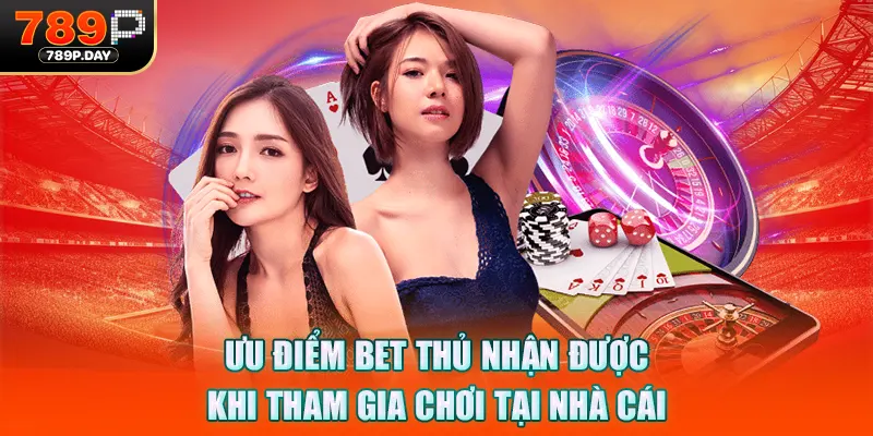 Ưu điểm bet thủ nhận được khi tham gia chơi tại nhà cái